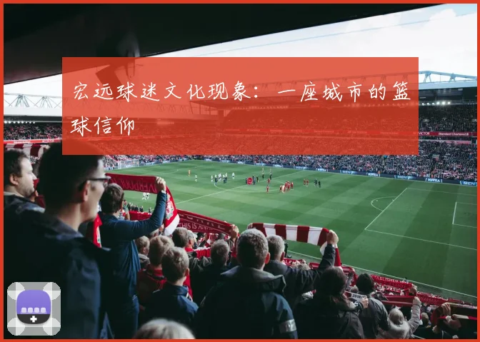 宏远球迷文化现象：一座城市的篮球信仰