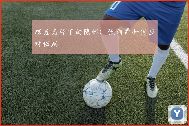 蝶后光环下的隐忧：张雨霏如何应对伤病
