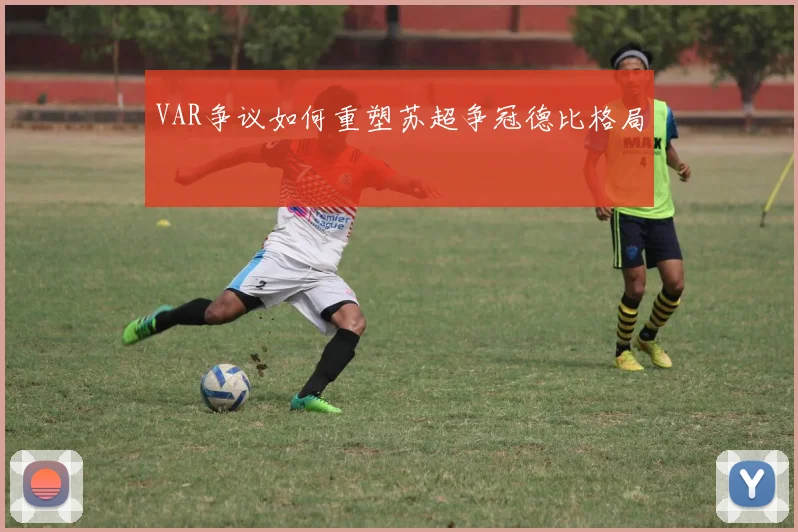 VAR争议如何重塑苏超争冠德比格局