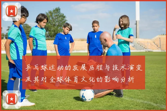 乒乓球运动的发展历程与技术演变及其对全球体育文化的影响分析