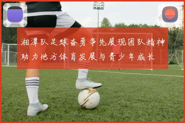 湘潭队足球奋勇争先展现团队精神助力地方体育发展与青少年成长