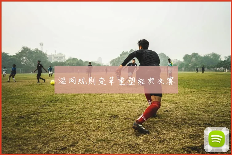 温网规则变革重塑经典决赛