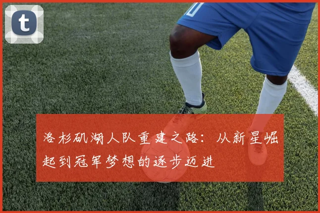 洛杉矶湖人队重建之路：从新星崛起到冠军梦想的逐步迈进