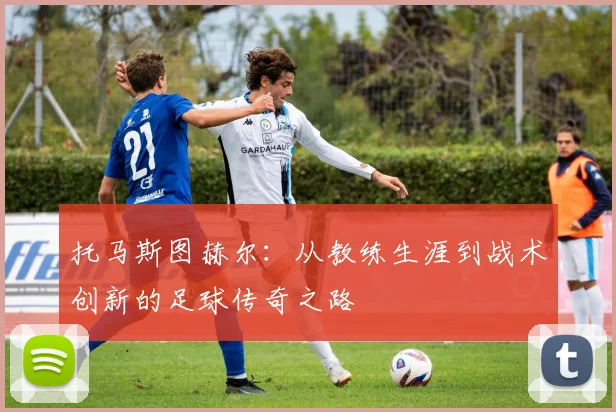 托马斯图赫尔：从教练生涯到战术创新的足球传奇之路