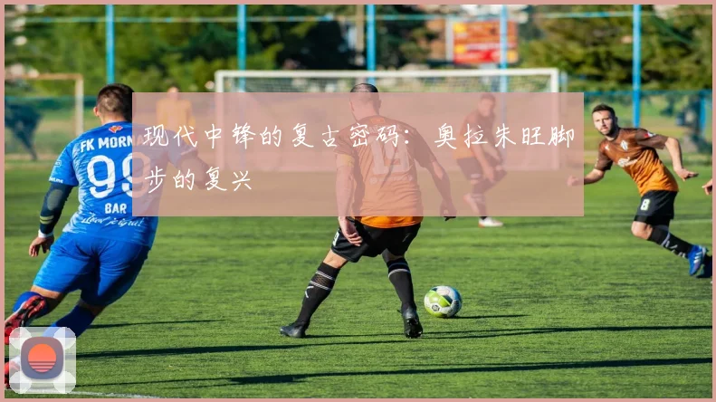 现代中锋的复古密码：奥拉朱旺脚步的复兴