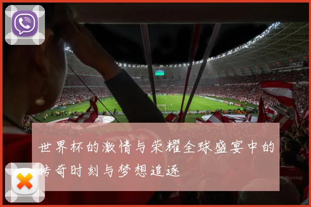 世界杯的激情与荣耀全球盛宴中的传奇时刻与梦想追逐
