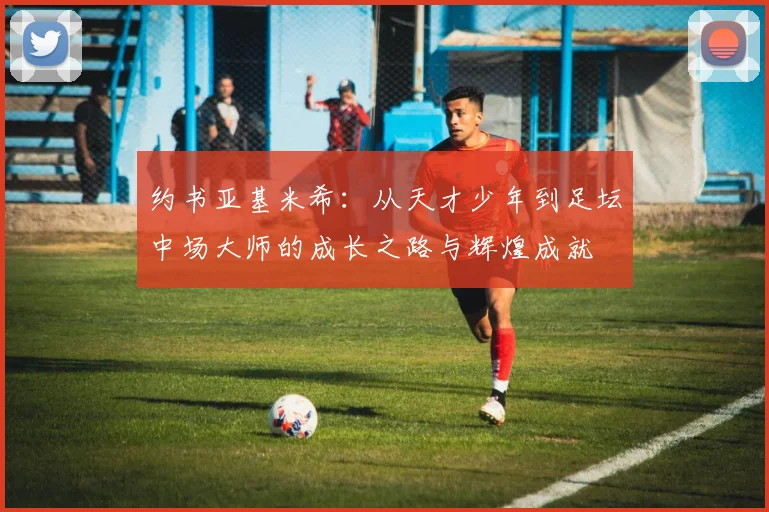 约书亚基米希：从天才少年到足坛中场大师的成长之路与辉煌成就