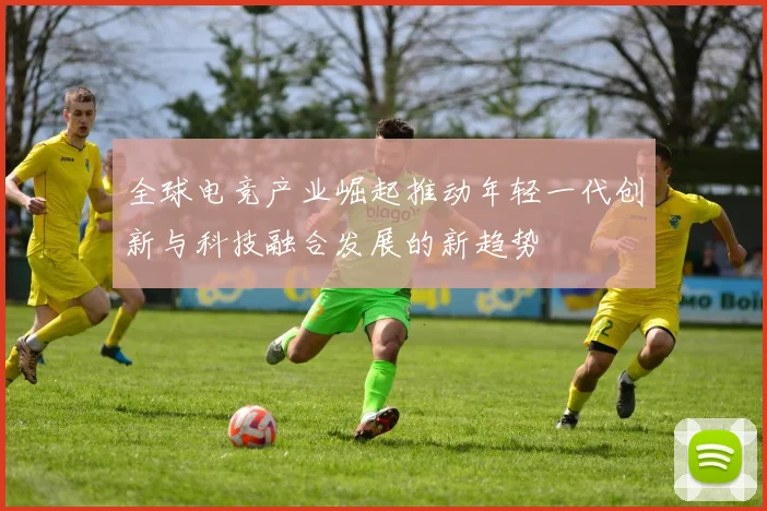 全球电竞产业崛起推动年轻一代创新与科技融合发展的新趋势