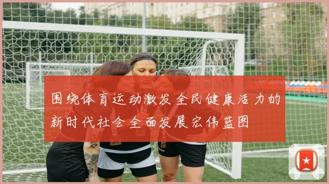 围绕体育运动激发全民健康活力的新时代社会全面发展宏伟蓝图