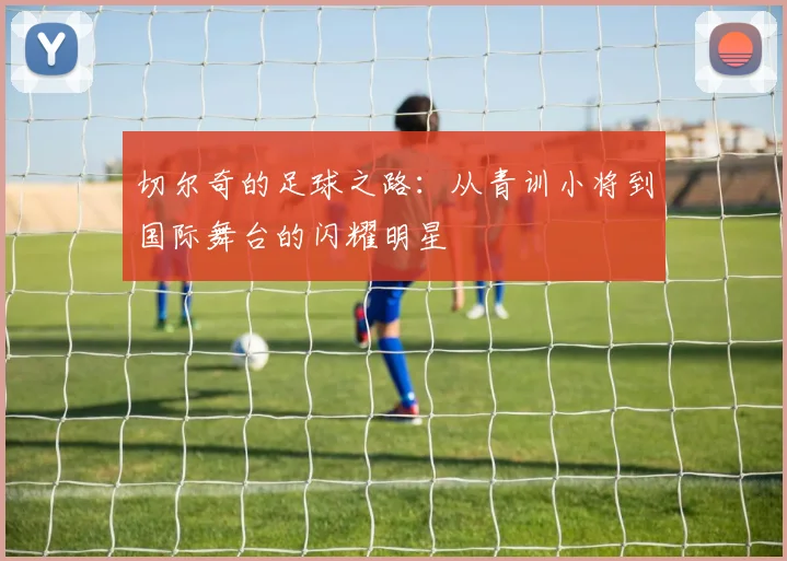 切尔奇的足球之路：从青训小将到国际舞台的闪耀明星