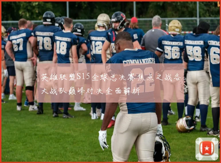 英雄联盟S15全球总决赛焦点之战各大战队巅峰对决全面解析