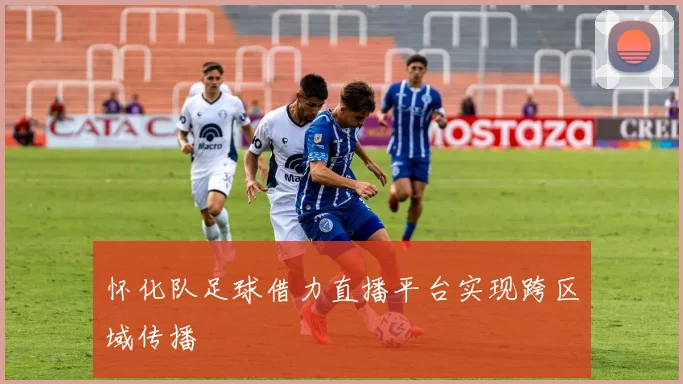 怀化队足球借力直播平台实现跨区域传播