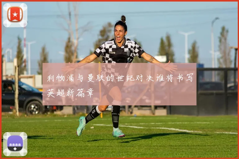 利物浦与曼联的世纪对决谁将书写英超新篇章