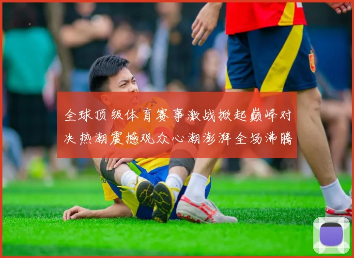 全球顶级体育赛事激战掀起巅峰对决热潮震撼观众心潮澎湃全场沸腾