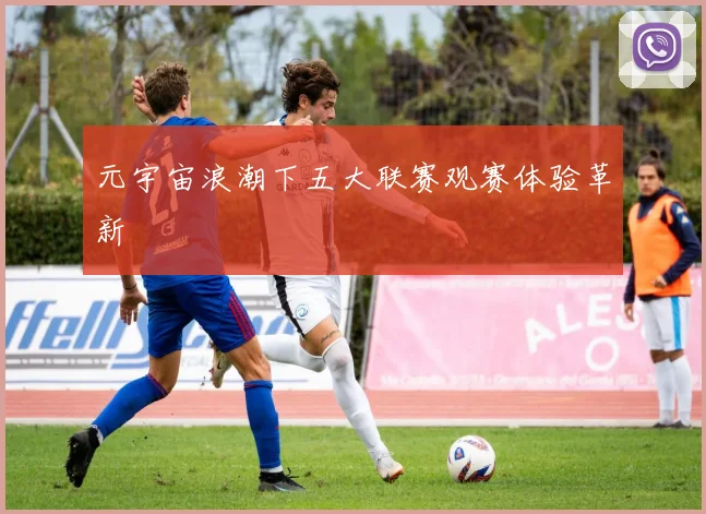 元宇宙浪潮下五大联赛观赛体验革新