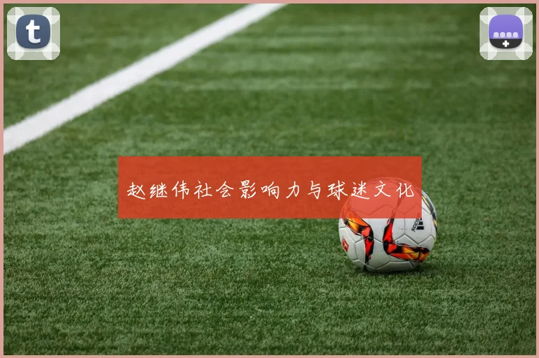 赵继伟社会影响力与球迷文化