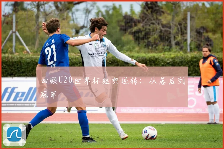 回顾U20世界杯经典逆转：从落后到冠军