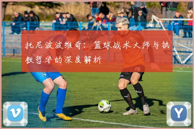 托尼波波维奇：篮球战术大师与执教哲学的深度解析