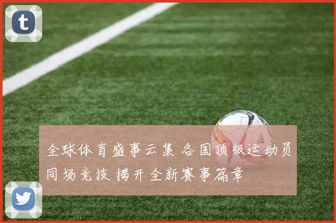 全球体育盛事云集 各国顶级运动员同场竞技 揭开全新赛事篇章