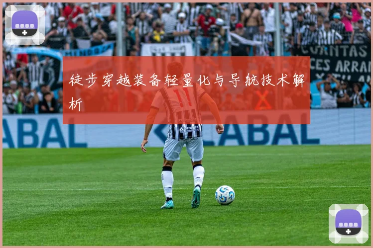 徒步穿越装备轻量化与导航技术解析