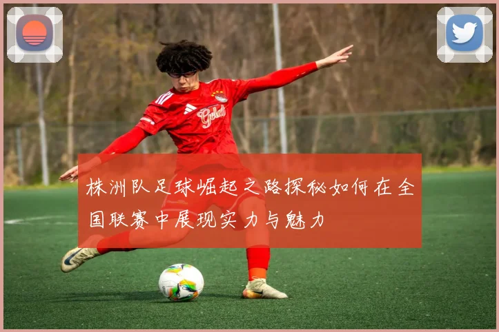 株洲队足球崛起之路探秘如何在全国联赛中展现实力与魅力