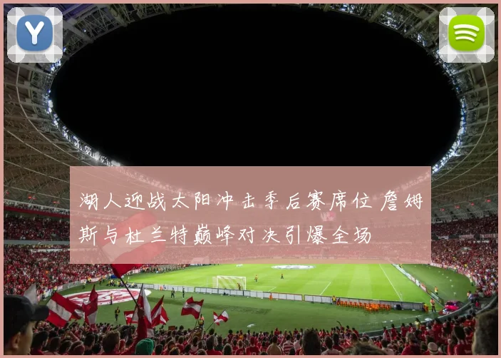 湖人迎战太阳冲击季后赛席位 詹姆斯与杜兰特巅峰对决引爆全场