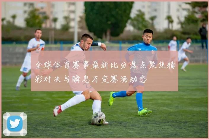 全球体育赛事最新比分盘点聚焦精彩对决与瞬息万变赛场动态