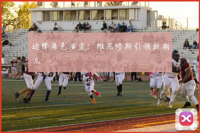 边锋角色演变：维尼修斯引领新潮流