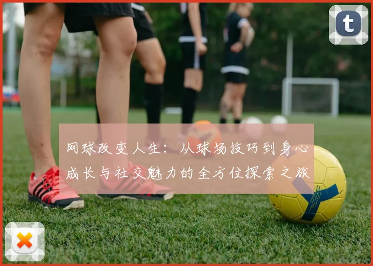 网球改变人生：从球场技巧到身心成长与社交魅力的全方位探索之旅