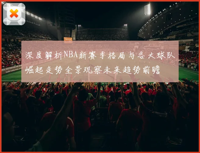 深度解析NBA新赛季格局与各大球队崛起走势全景观察未来趋势前瞻