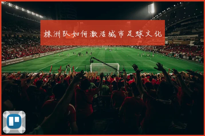 株洲队如何激活城市足球文化